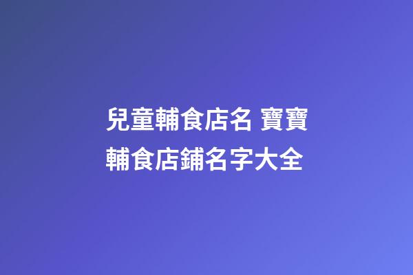 兒童輔食店名 寶寶輔食店鋪名字大全